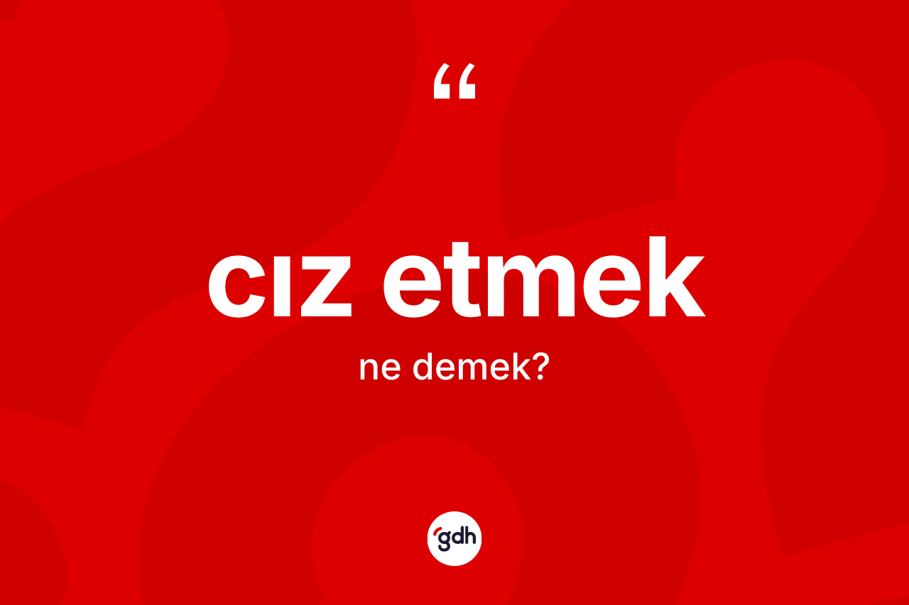 Cız etmek ne demek? Cız etmek ifadesi nerede kullanılır?