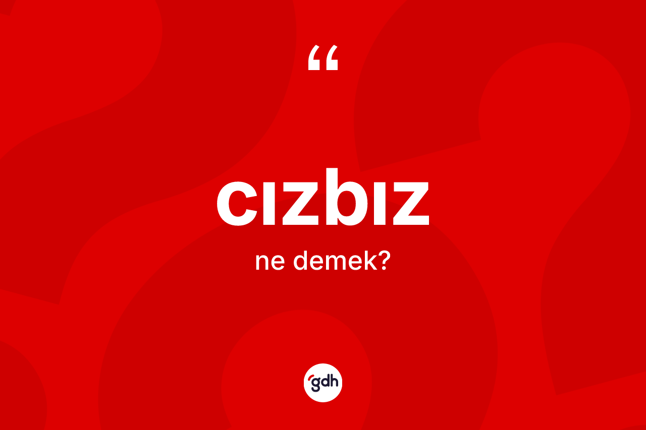 Cızbız ne anlama gelir? Cızbızın TDK'ya göre anlamı nedir?