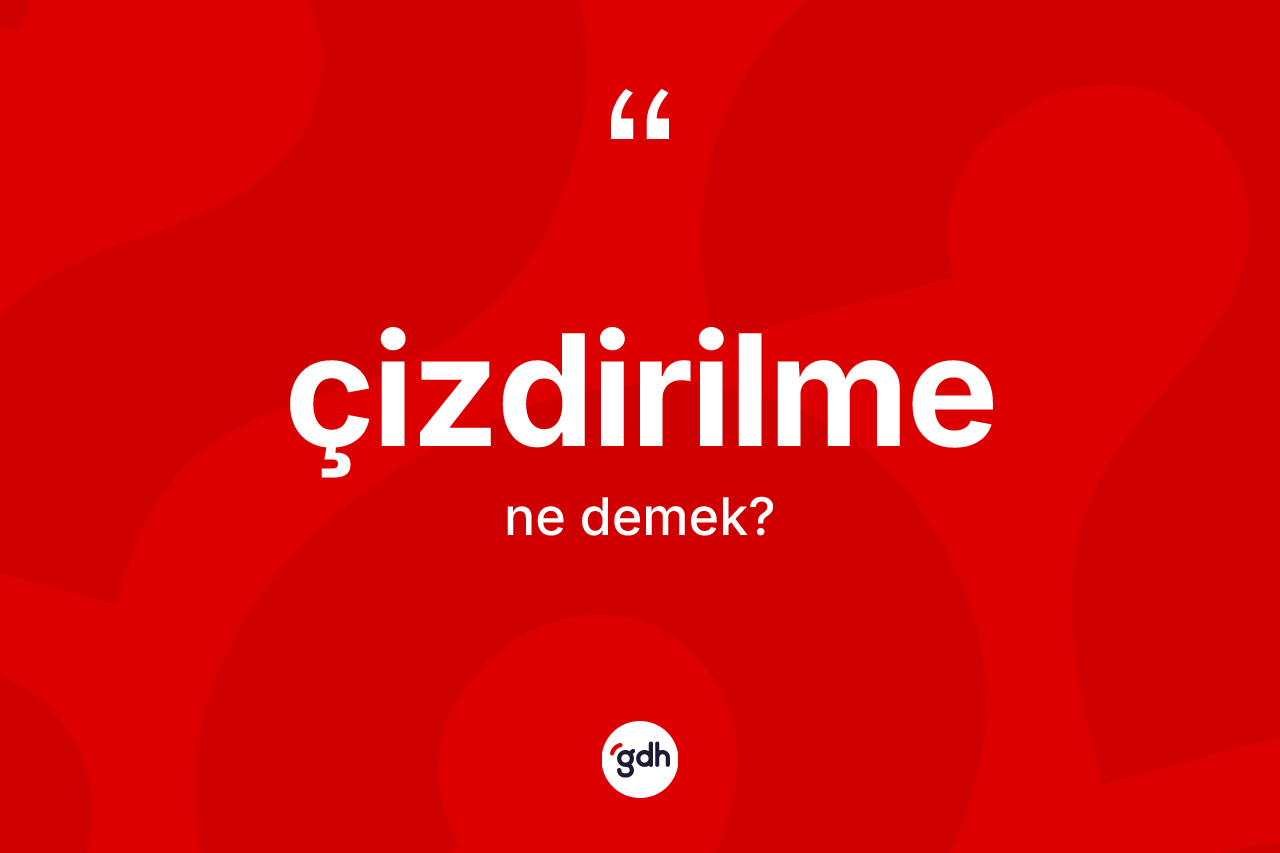 Çizdirilme kelimesinin anlamı nedir? Çizdirilme kelimesinin özellikleri nelerdir?
