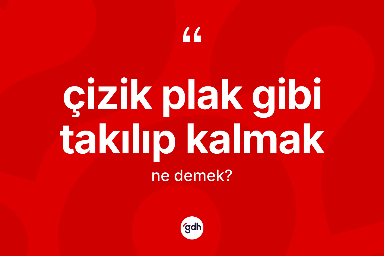 Çizik plak gibi takılıp kalmak ifadesinin anlamı nedir?