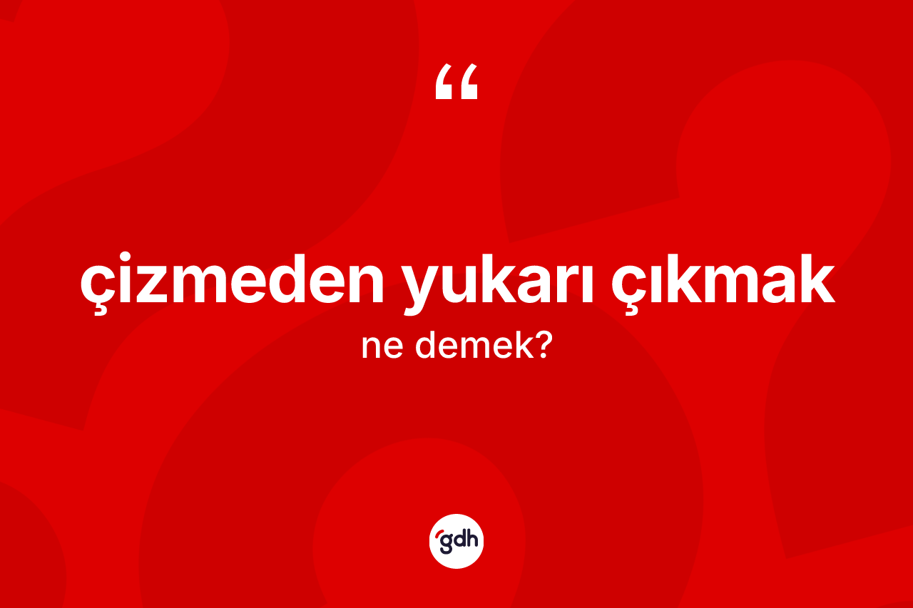 Çizmeden yukarı çıkmak sözü ne demektir?