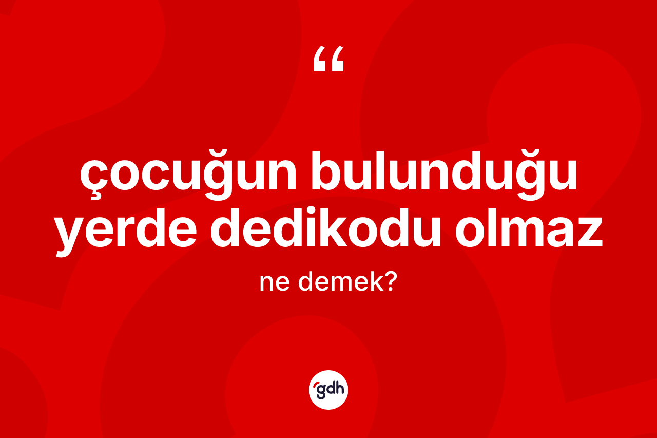 Çocuğun bulunduğu yerde dedikodu olmaz ifadesinin kısaca anlamı nedir? Çocuğun bulunduğu yerde dedikodu olmaz sözü hangi durumlarda kullanılır?