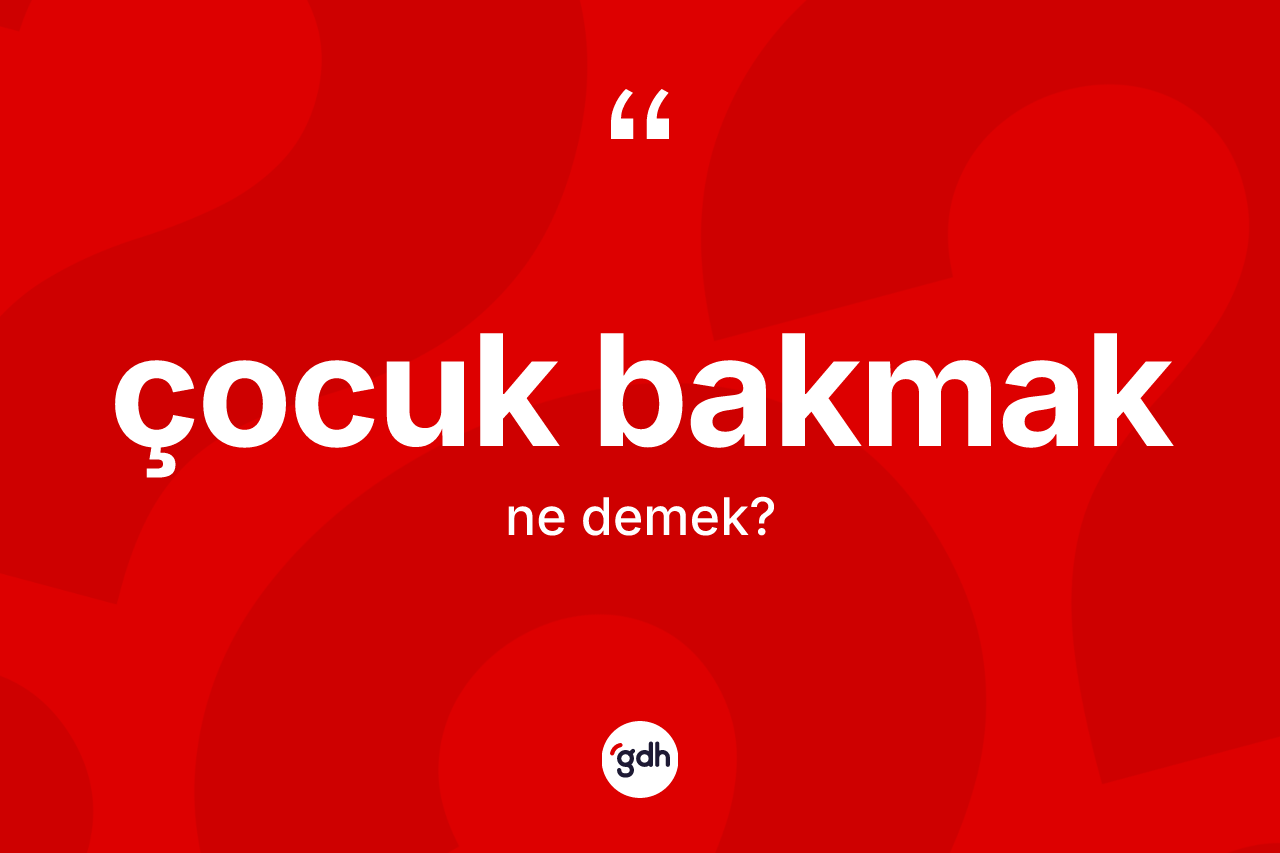 Çocuk bakmak ifadesinin anlamı nedir?