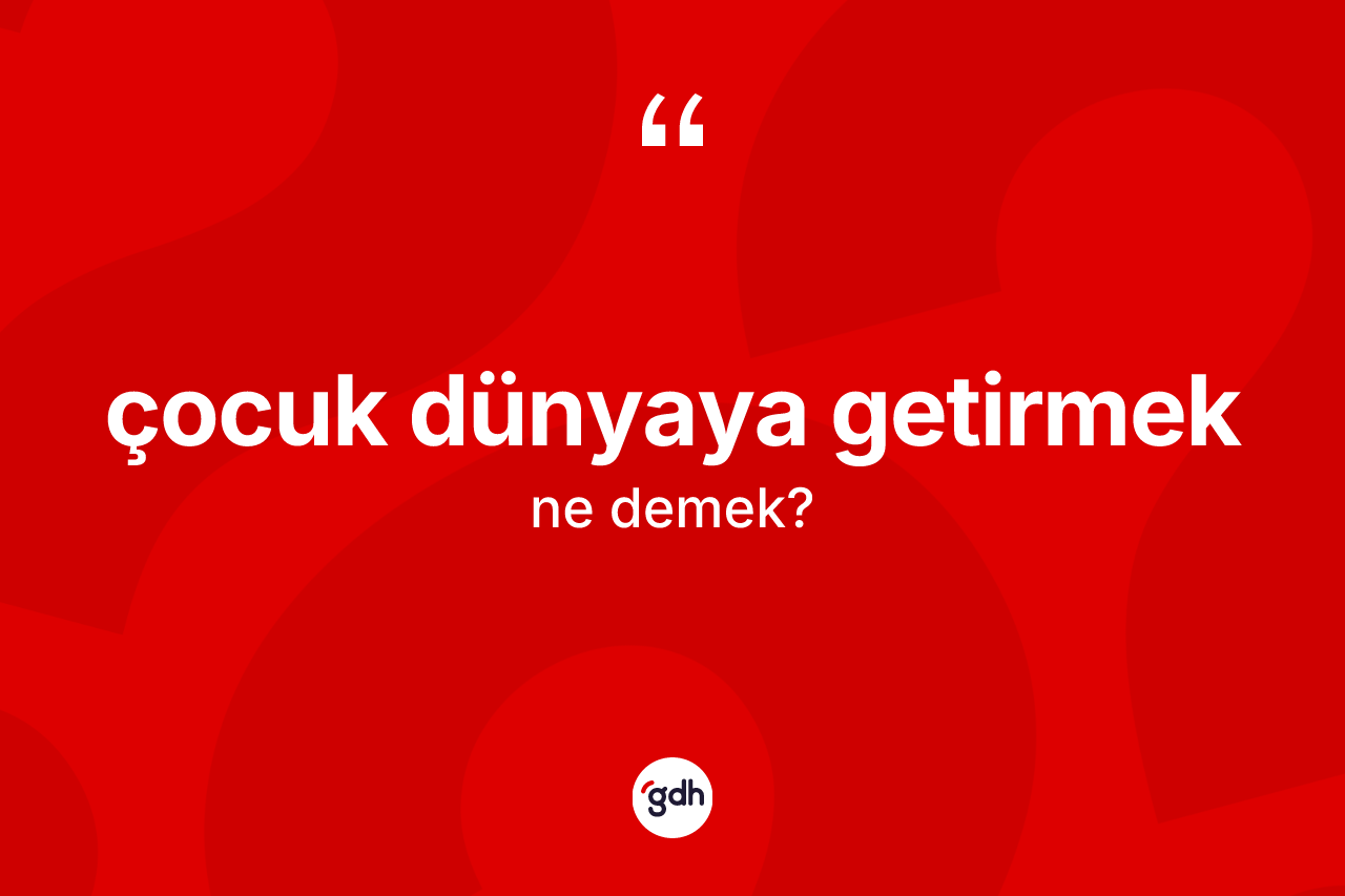 Çocuk dünyaya getirmek ifadesinin tanımı nedir?