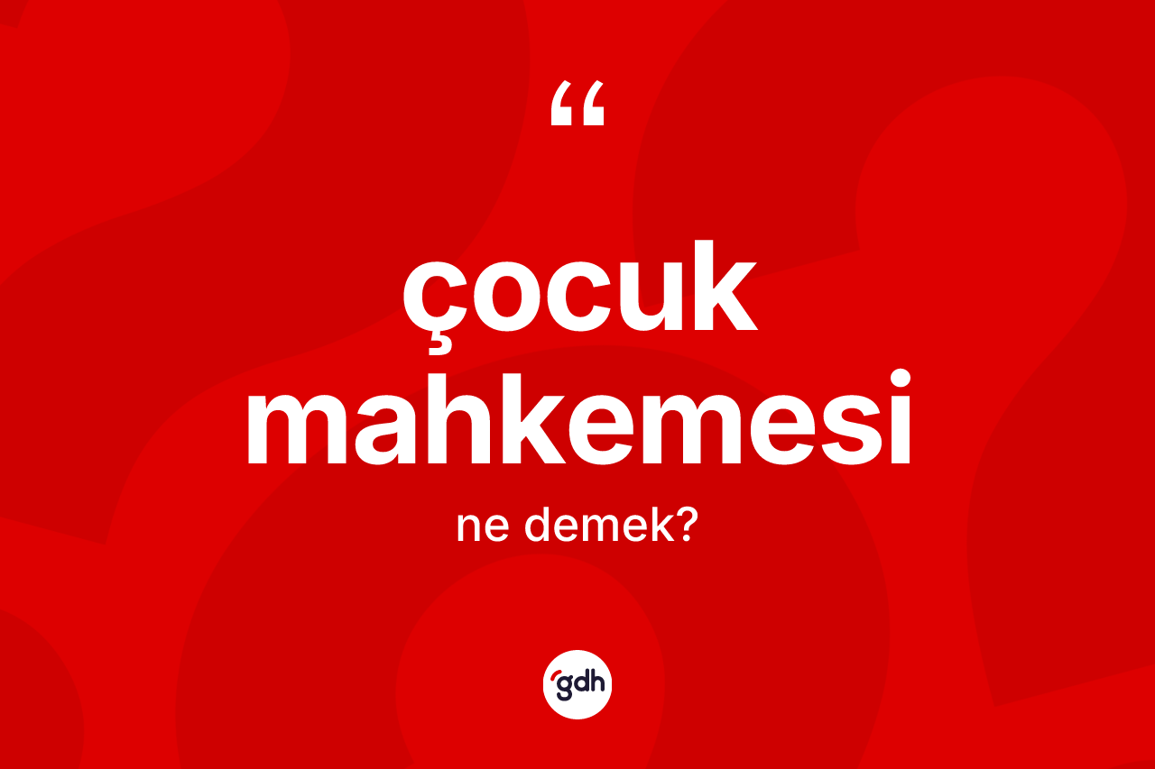 Çocuk mahkemesi kelimesinin sözlükteki tanımı nedir? Çocuk mahkemesi kelimesinin özellikleri nelerdir?