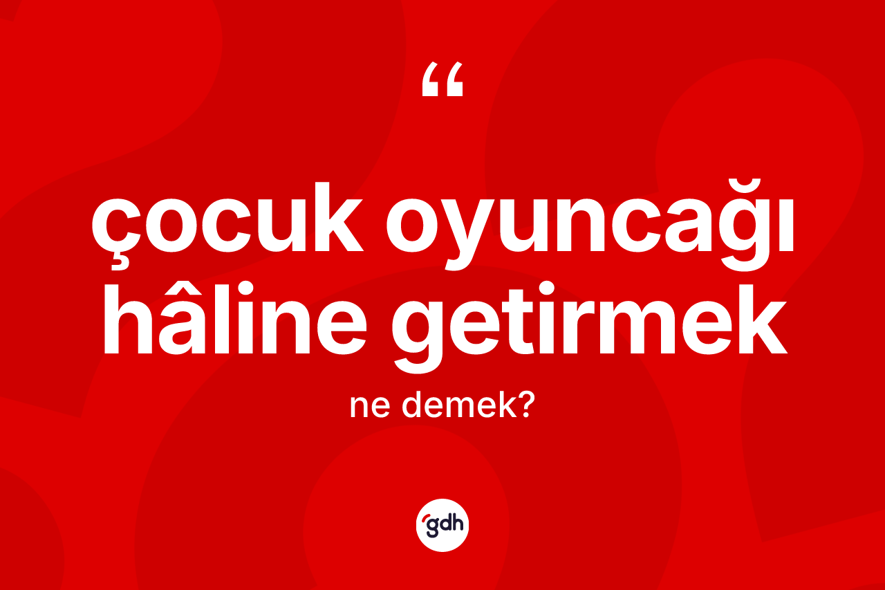 Çocuk oyuncağı hâline getirmek ifadesi nedir? Çocuk oyuncağı hâline getirmek ifadesi nerede kullanılır?