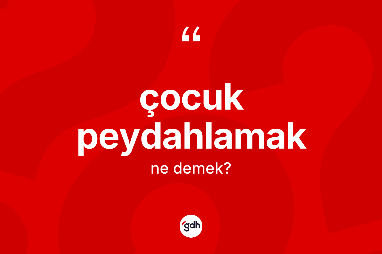 Çocuk peydahlamak ifadesinin kısaca anlamı nedir?