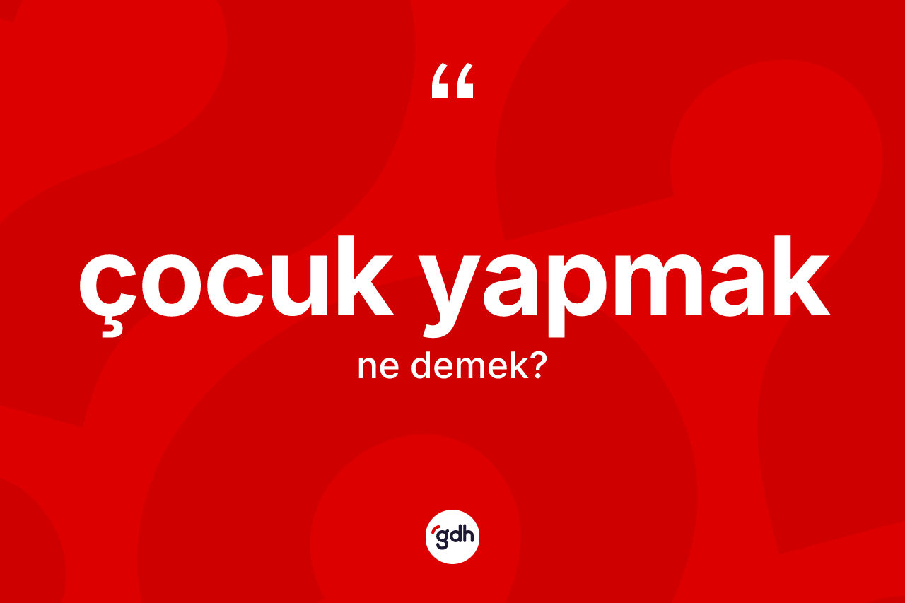 Çocuk yapmak ne demektir?