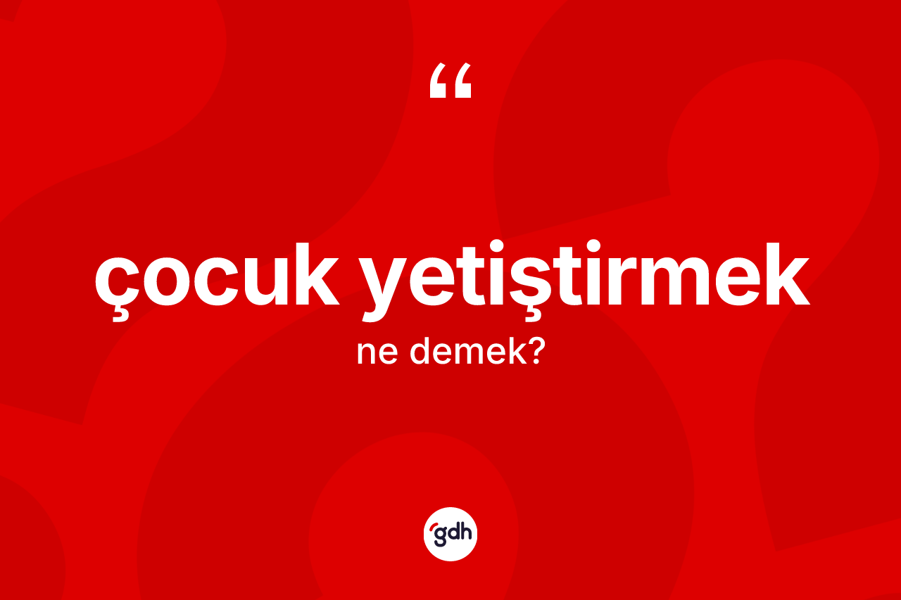 Çocuk yetiştirmek ne demektir? Çocuk yetiştirmek ifadesinin TDK'ya göre açıklaması nedir?