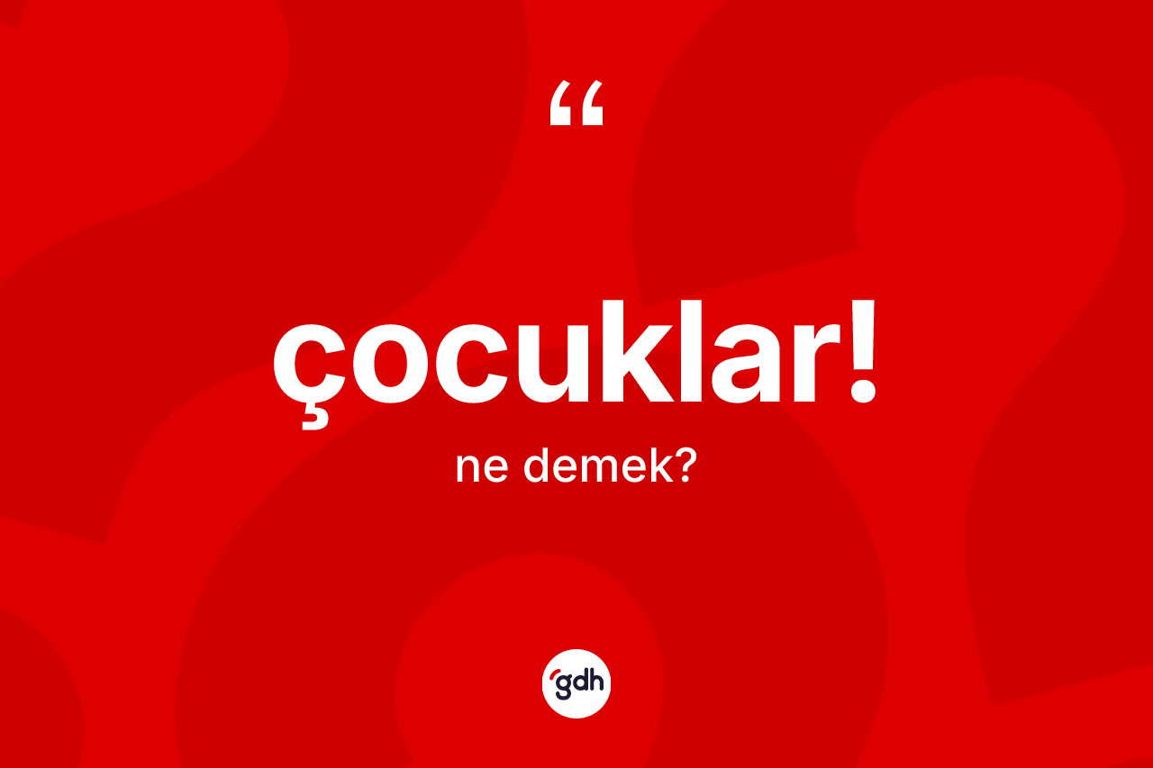 Çocuklar! ne anlama gelir?