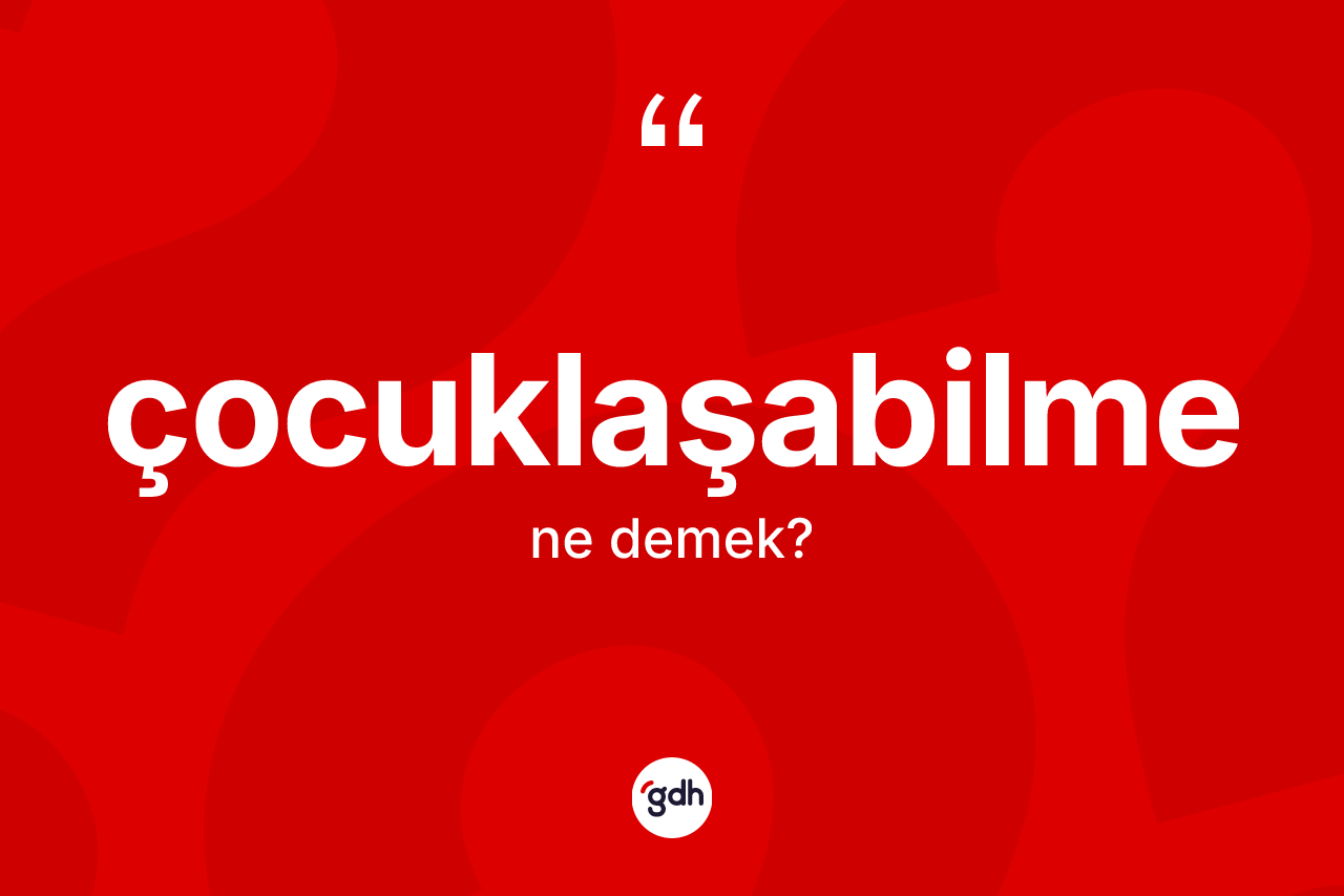 Çocuklaşabilme kelimesi ne demek? Çocuklaşabilme kelimesinin TDK anlamı nedir?