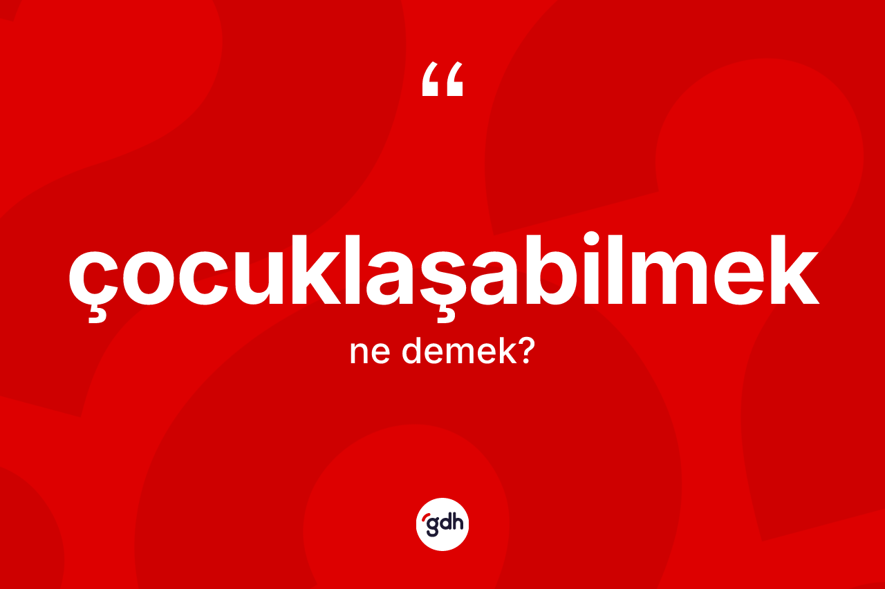 Çocuklaşabilmek ne demek? Çocuklaşabilmeğin TDK'ya göre anlamı nedir?