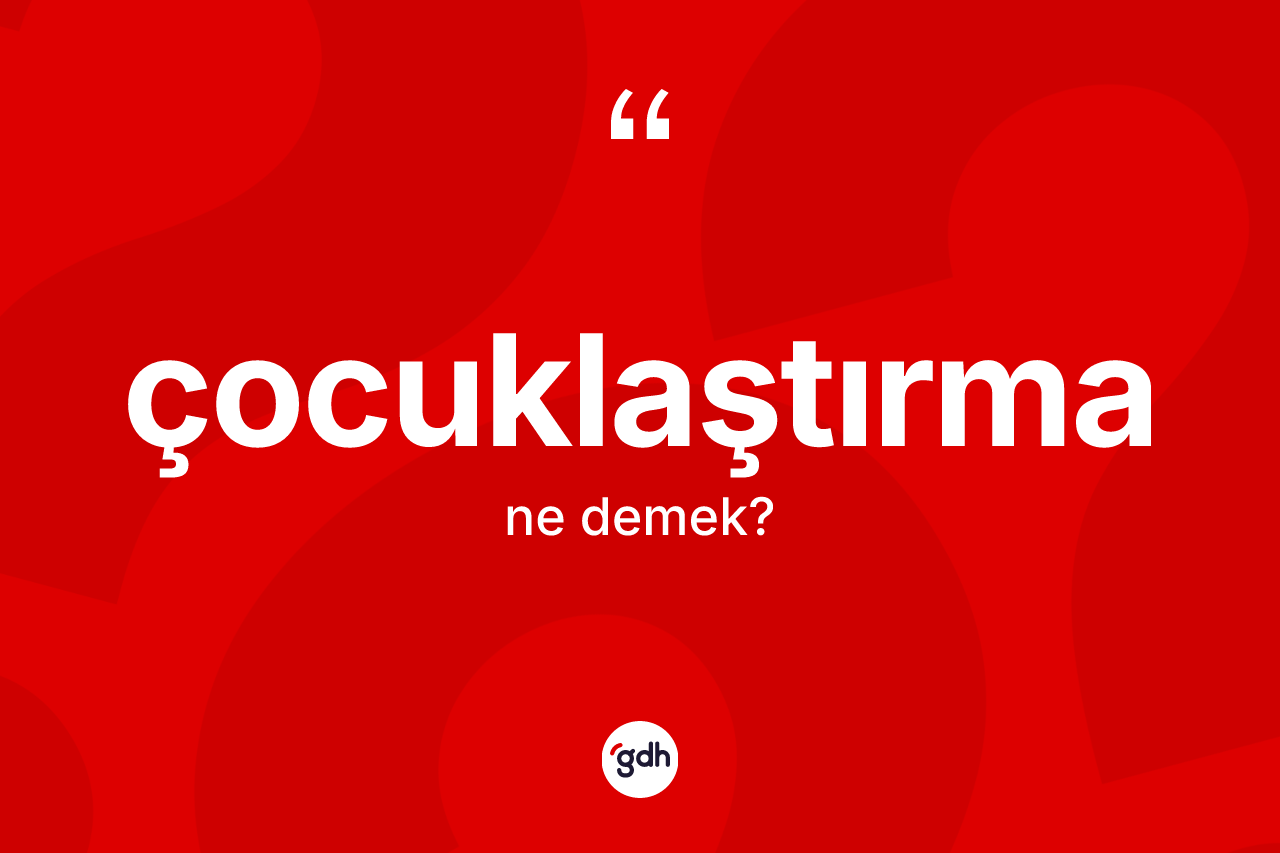 Çocuklaştırma ne anlama gelir? Çocuklaştırmanın TDK'ya göre anlamı nedir?