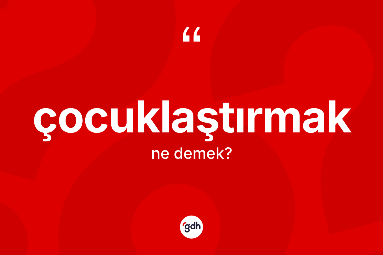 Çocuklaştırmak ne anlama gelir? Çocuklaştırmak kelimesinin TDK'ya göre açıklaması nedir?