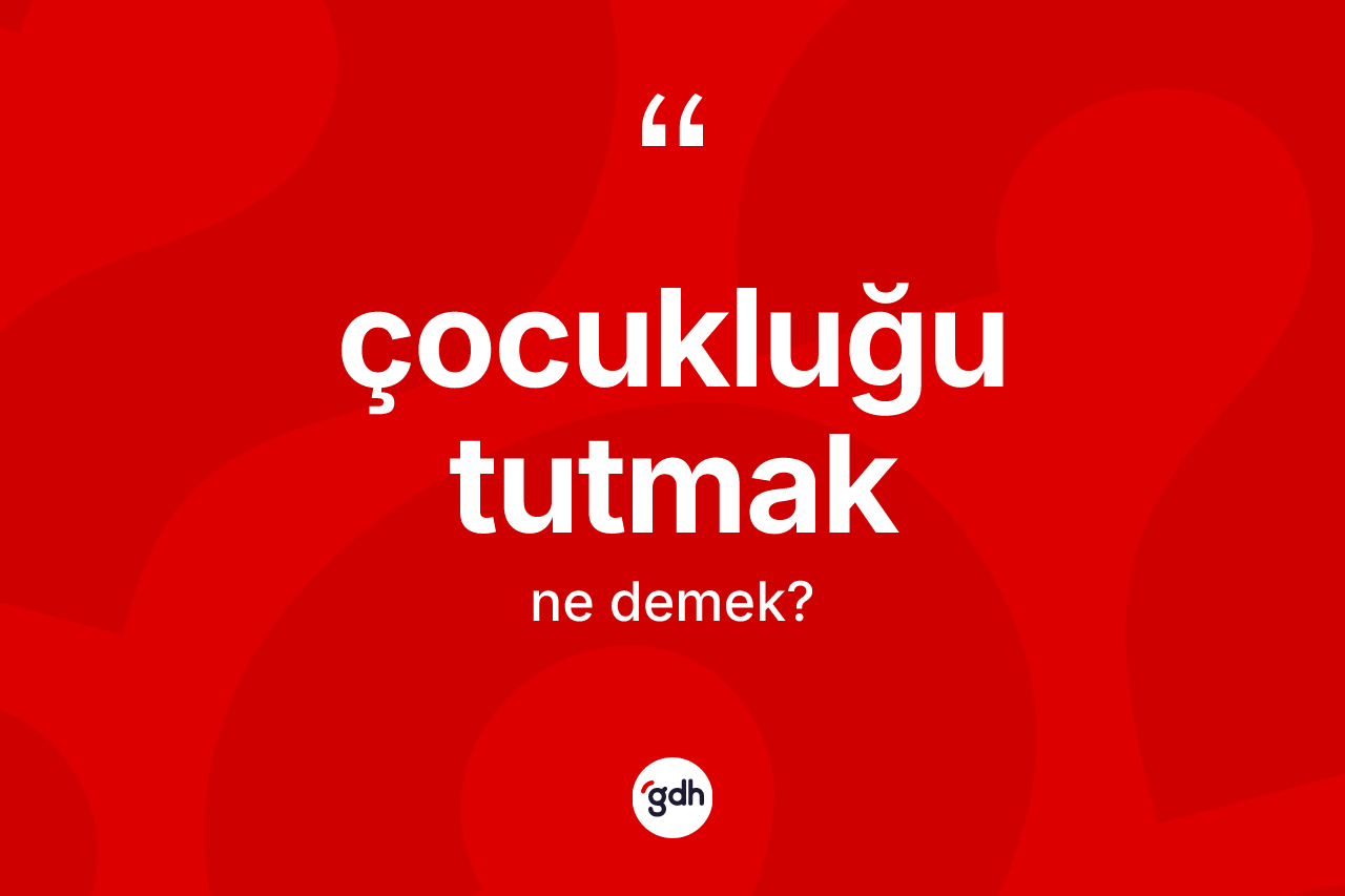 Çocukluğu tutmak ifadesi neyi anlatır?