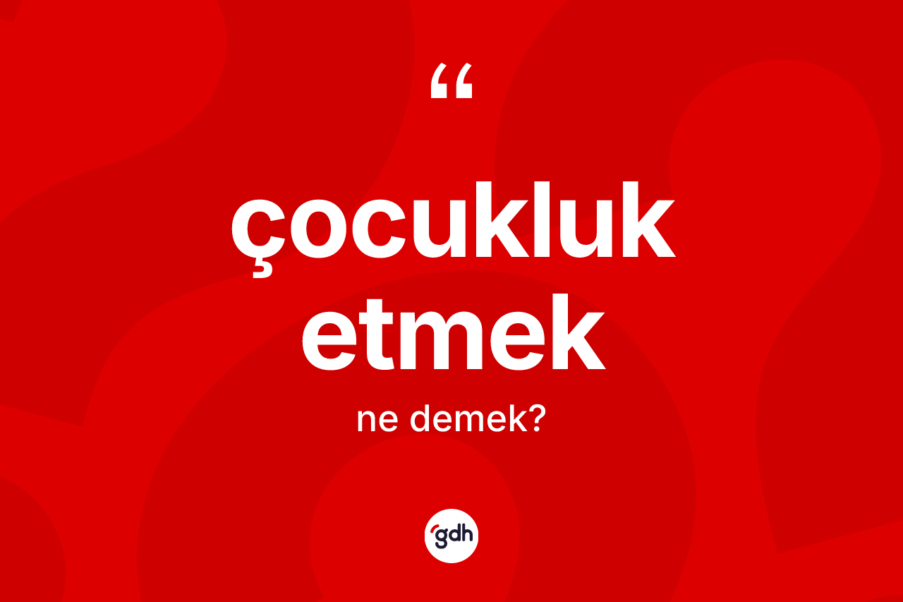 Çocukluk etmek ifadesinin sözlükteki anlamı nedir? Çocukluk etmek sözünün TDK'ya göre anlamı nedir?