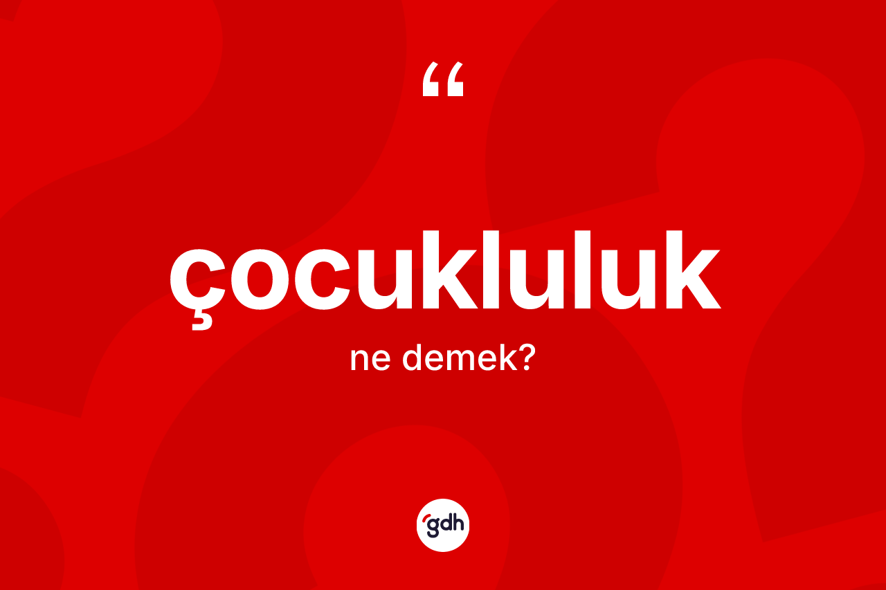 Çocukluluk kelimesinin anlamı nedir? Çocukluluk kelimesinin kaç farklı anlamı var?