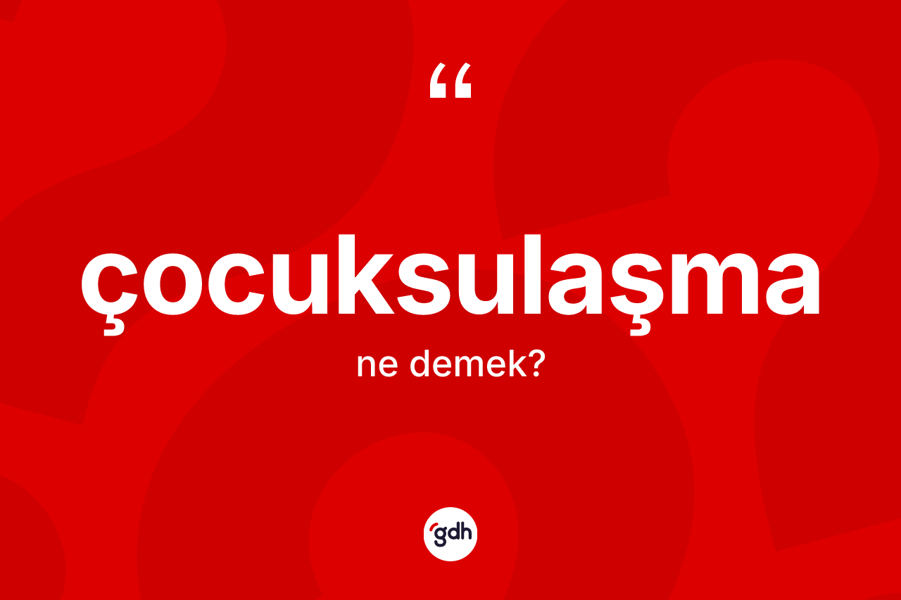 Çocuksulaşma nedir? Çocuksulaşmanın sözlükteki anlamı nedir?