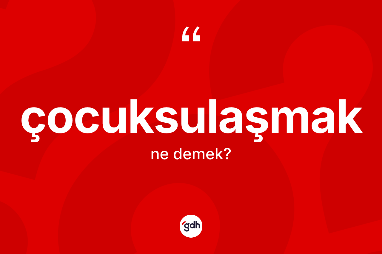 Çocuksulaşmak nedir? Çocuksulaşmak kelimesinin kaç farklı anlamı var?