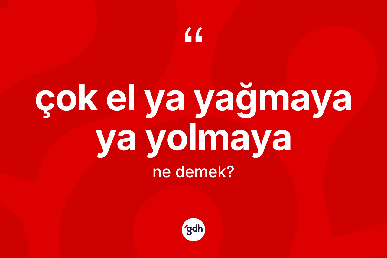 Çok el ya yağmaya ya yolmaya sözü ne anlama gelir?