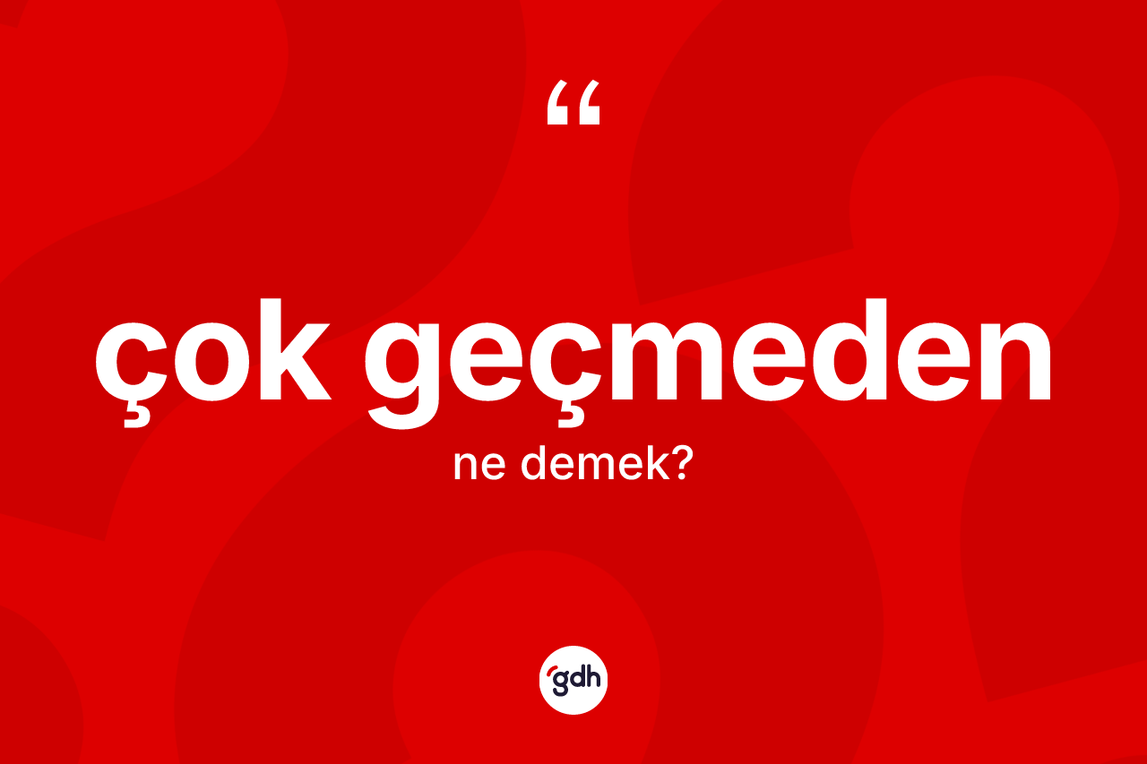 Çok geçmeden ne anlama gelir? Çok geçmedenin TDK'ya göre anlamı nedir?