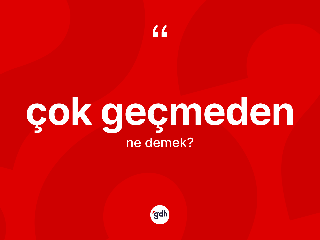 Çok geçmeden ne anlama gelir? Çok geçmedenin TDK'ya göre anlamı nedir?