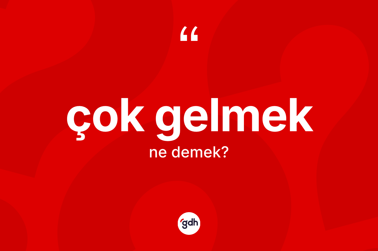 Çok gelmek ne demektir?