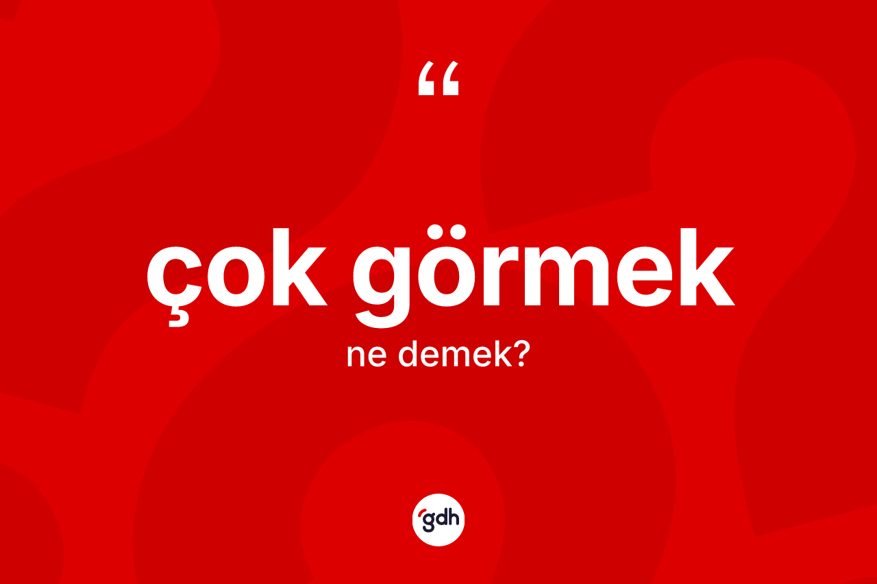Çok görmek deyiminin tanımı nedir?