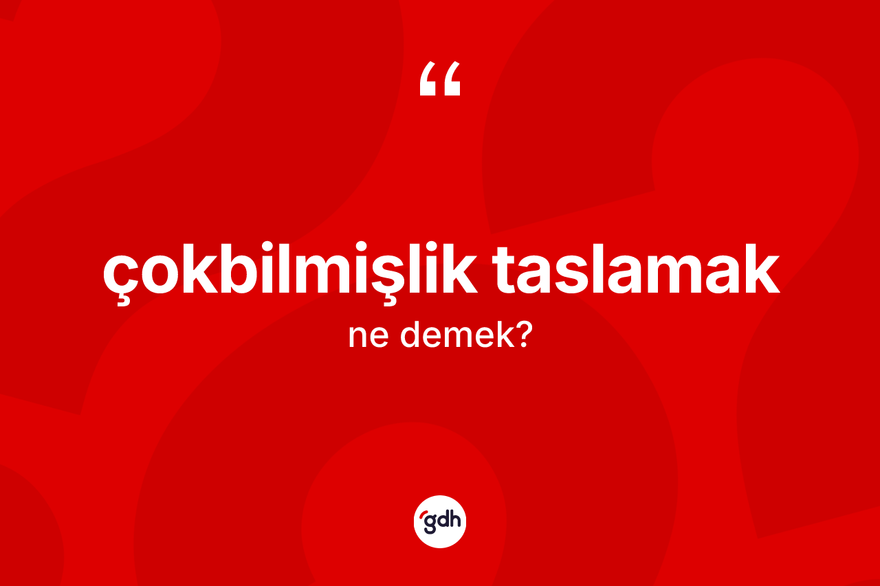 Çokbilmişlik taslamak sözü neyi anlatır? Çokbilmişlik taslamak ifadesinin özellikleri nelerdir?
