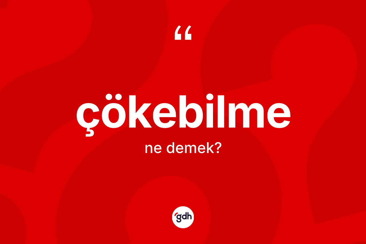 Çökebilme kelimesi ne anlama gelir? Çökebilmenin TDK'ya göre anlamı nedir?
