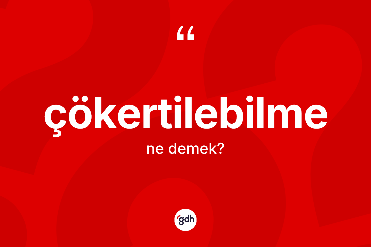 Çökertilebilme kelimesinin tanımı nedir? Çökertilebilme kelimesinin kaç farklı anlamı var?