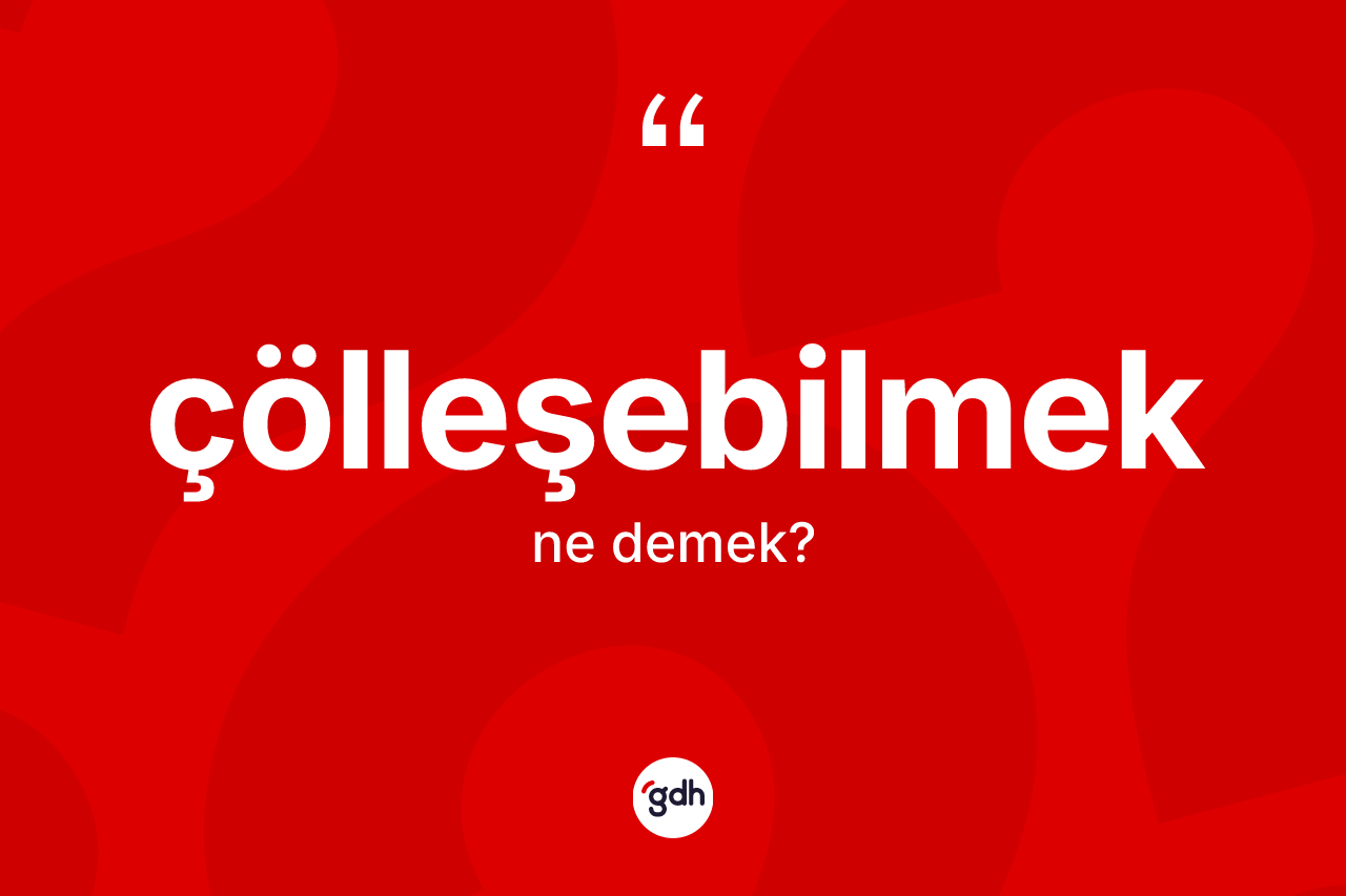 Çölleşebilmek ne anlama gelir? Çölleşebilmek kelimesinin TDK anlamı nedir?
