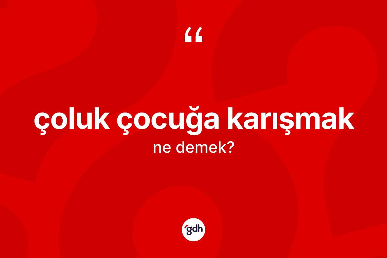 Çoluk çocuğa karışmak sözü ne anlama gelir? Çoluk çocuğa karışmak ifadesinin kaç farklı anlamı var?