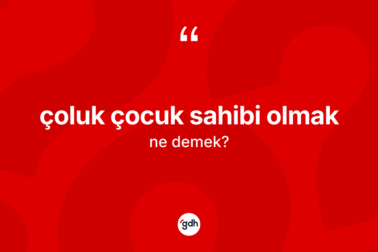 Çoluk çocuk sahibi olmak ifadesi neyi anlatır? Çoluk çocuk sahibi olmak ifadesinin kaç farklı anlamı var?