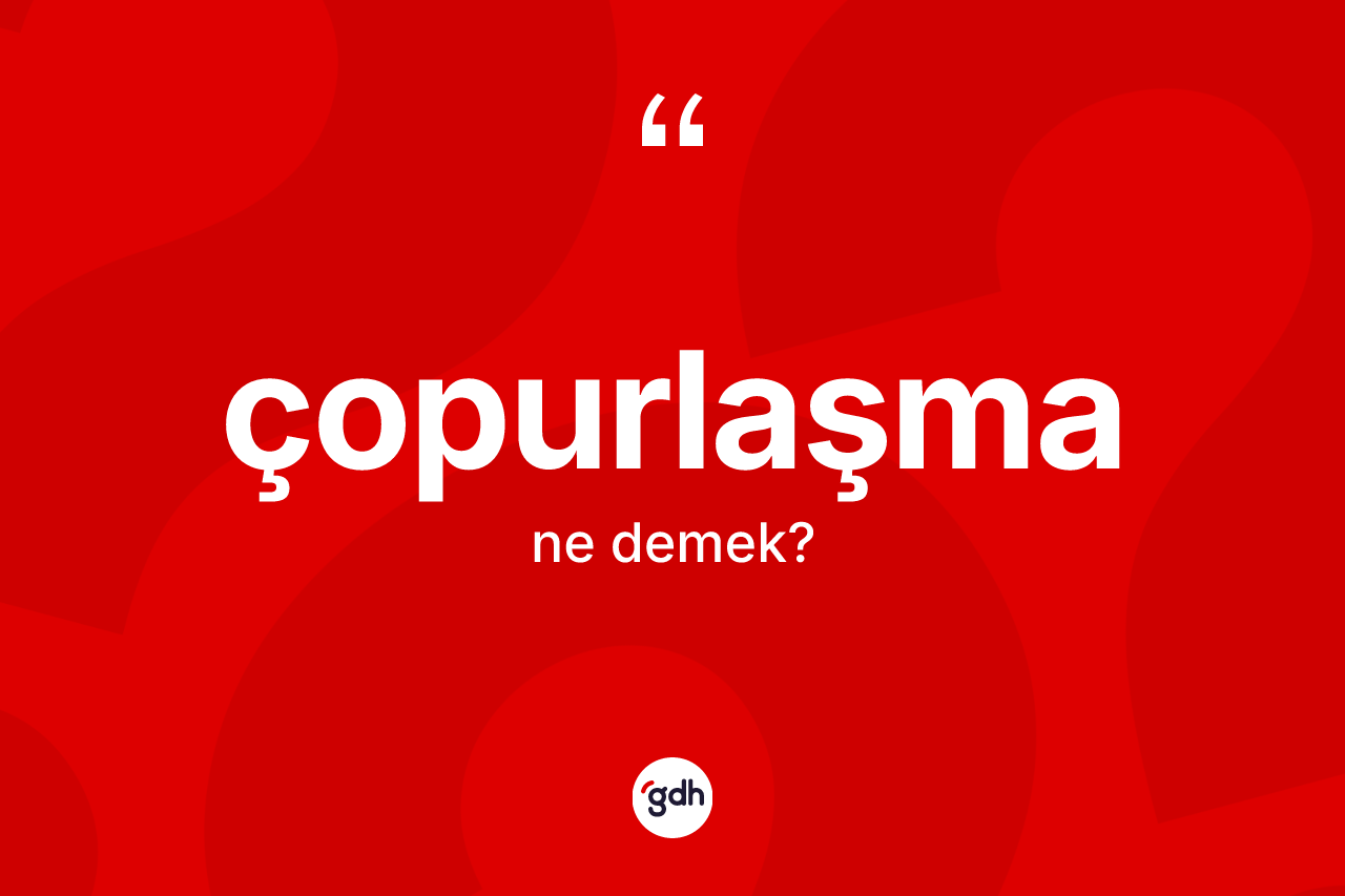 Çopurlaşma kelimesinin anlamı nedir? Çopurlaşmanın sözlükteki anlamı nedir?