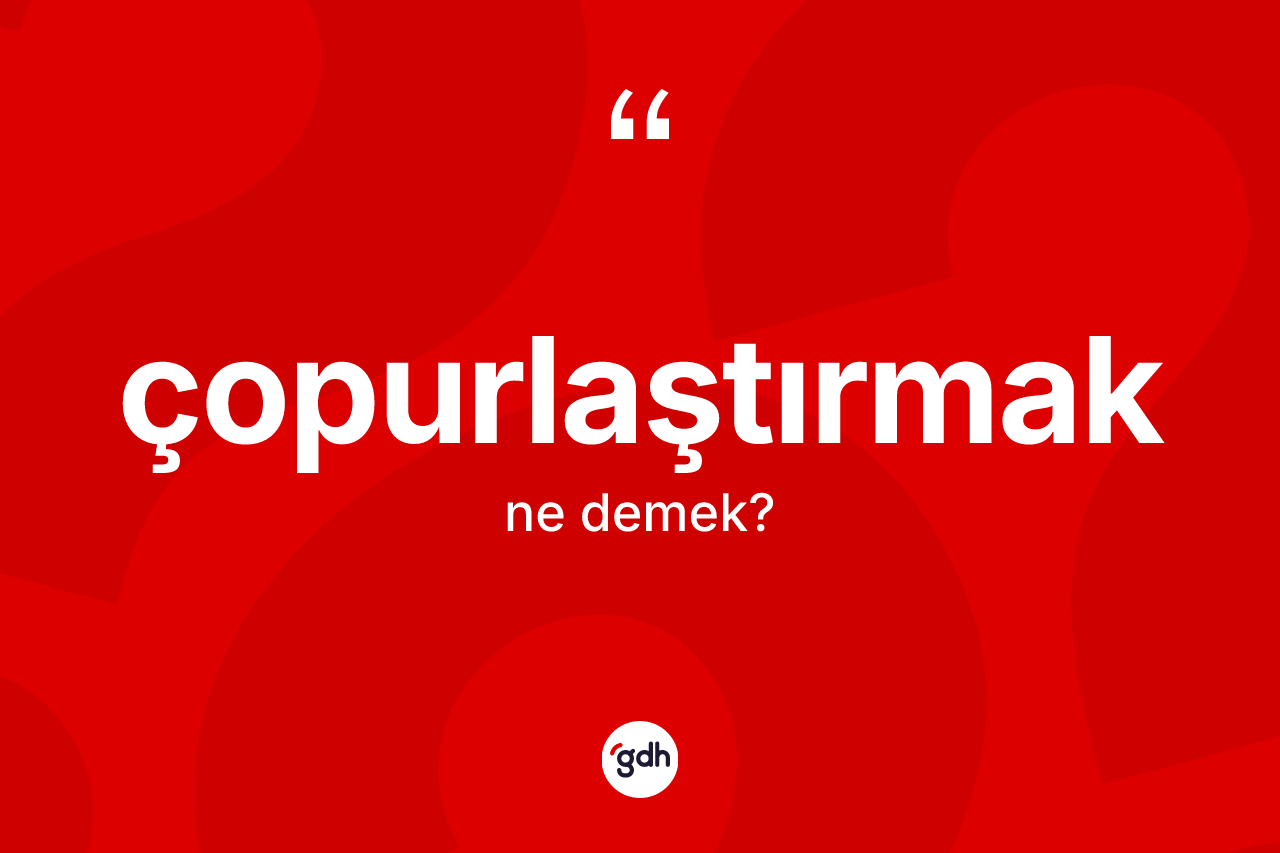 Çopurlaştırmak kelimesi ne demek? Çopurlaştırmağın TDK'ya göre anlamı nedir?