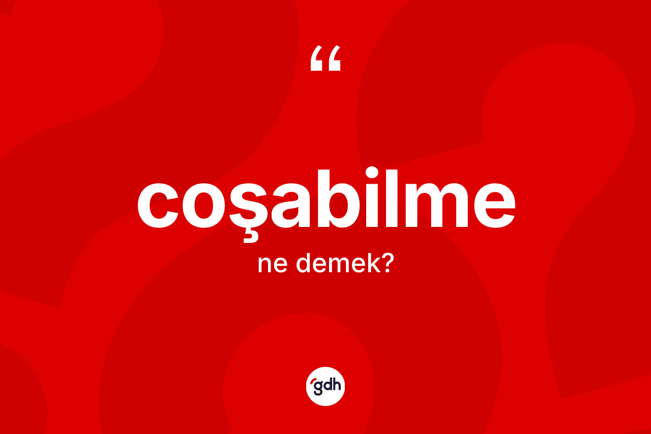 Coşabilme kelimesi ne demek? Coşabilmenin TDK'ya göre anlamı nedir?
