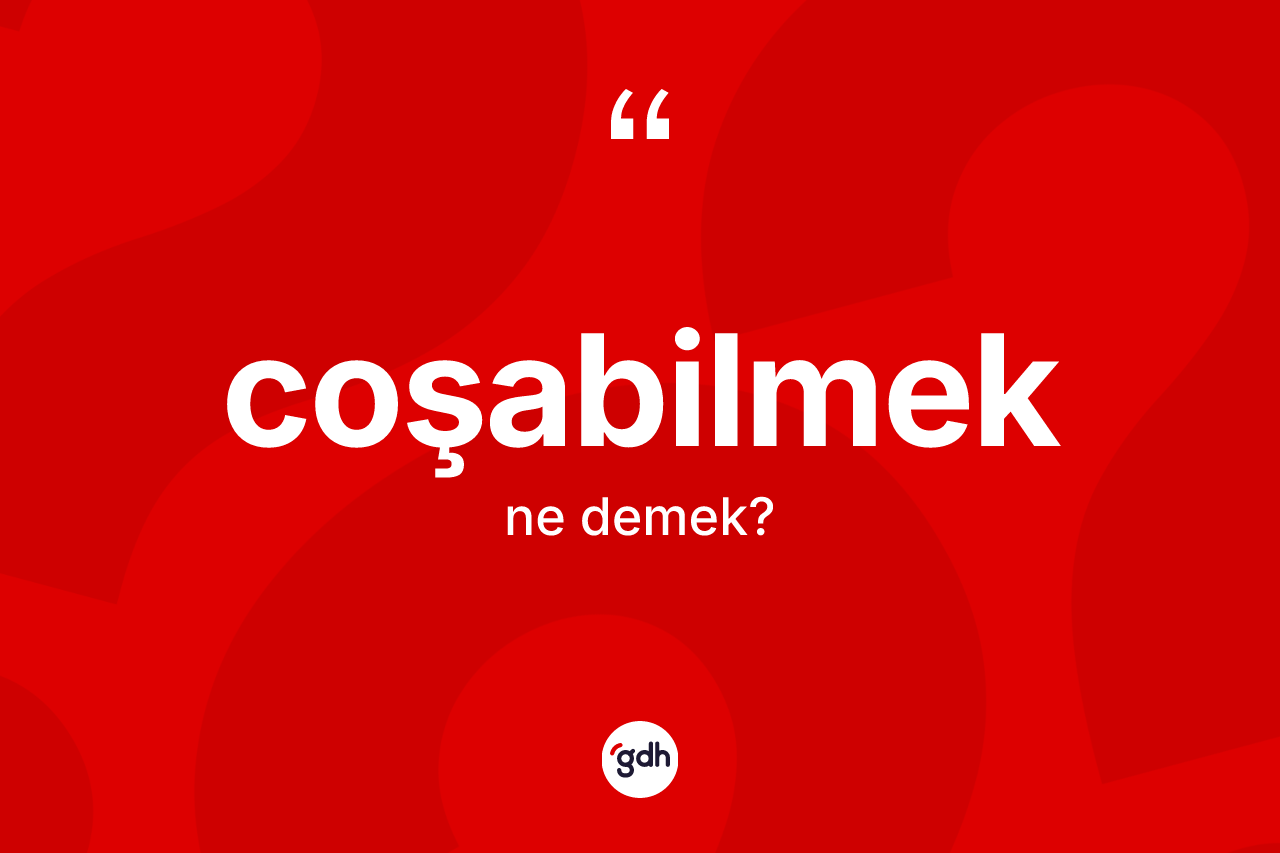 Coşabilmek nedir? Coşabilmeğin TDK'ya göre anlamı nedir?