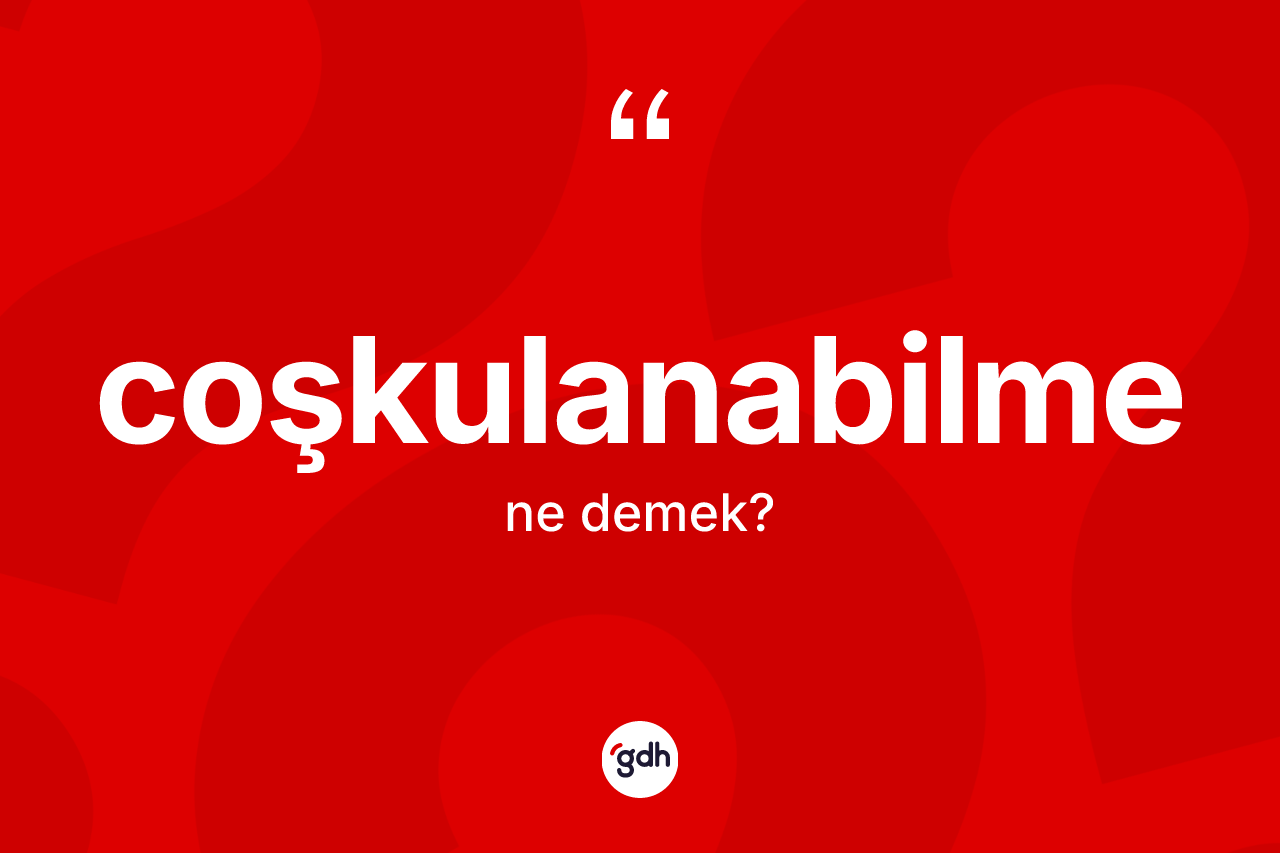 Coşkulanabilme ne demek? Coşkulanabilmenin kısaca tanımı nedir?