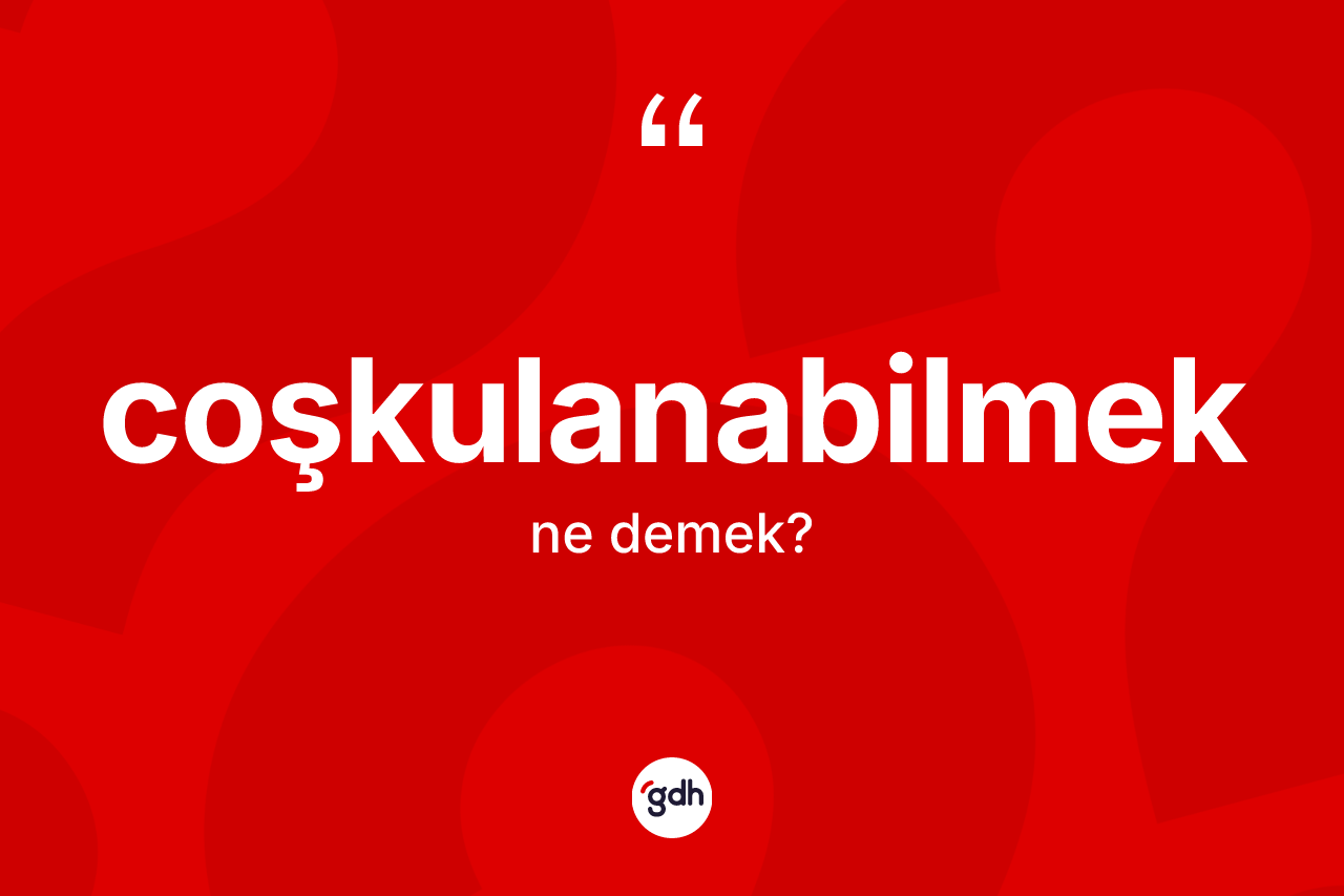 Coşkulanabilmek kelimesinin tanımı nedir? Coşkulanabilmeğin kısaca tanımı nedir?