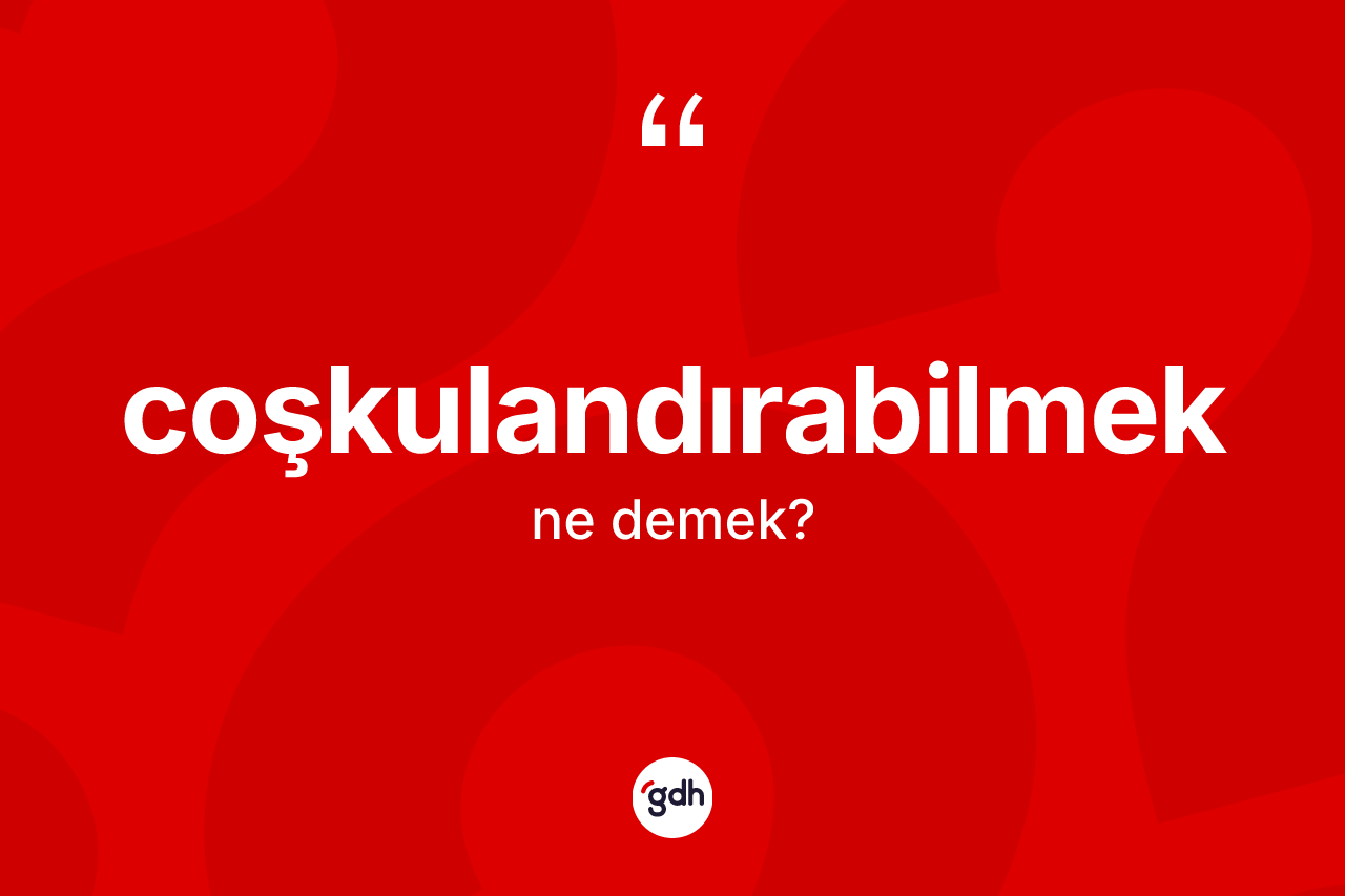 Coşkulandırabilmek ne demek? Coşkulandırabilmeğin sözlükteki anlamı nedir?