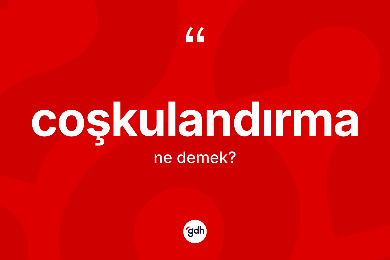 Coşkulandırma ne anlama gelir? Coşkulandırma kelimesinin TDK anlamı nedir?