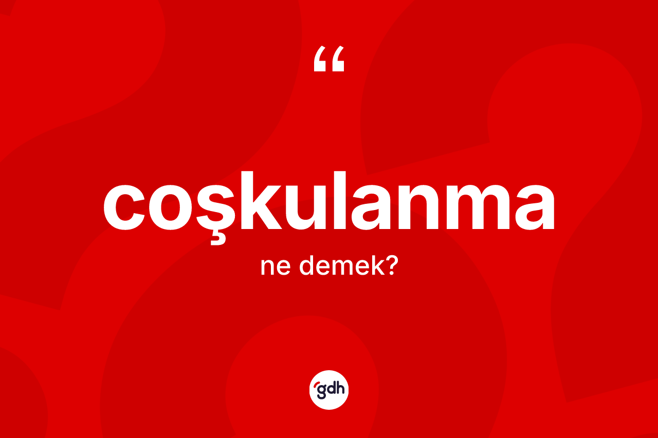 Coşkulanma ne anlama gelir? Coşkulanmanın TDK'ya göre anlamı nedir?