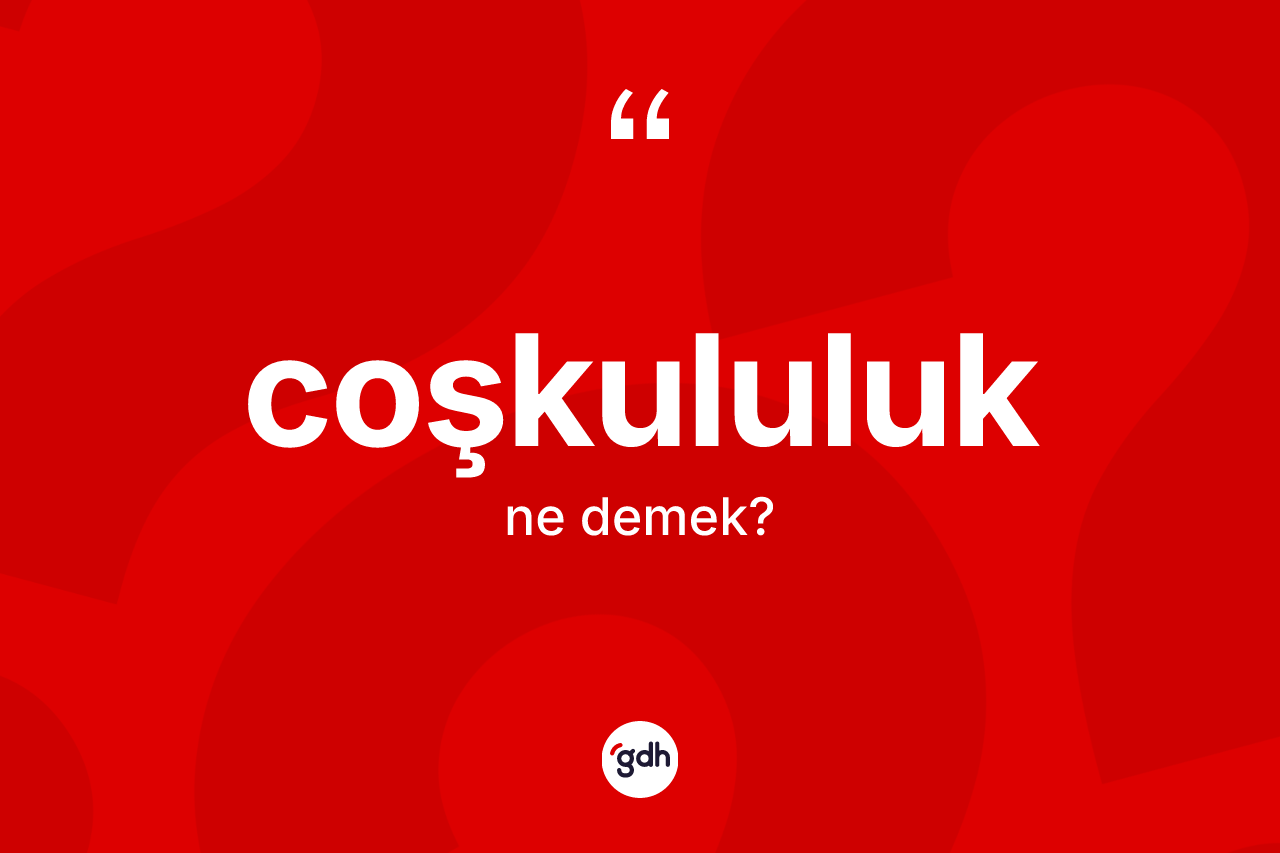 Coşkululuk kelimesinin sözlükteki tanımı nedir? Coşkululuğun kısaca tanımı nedir?