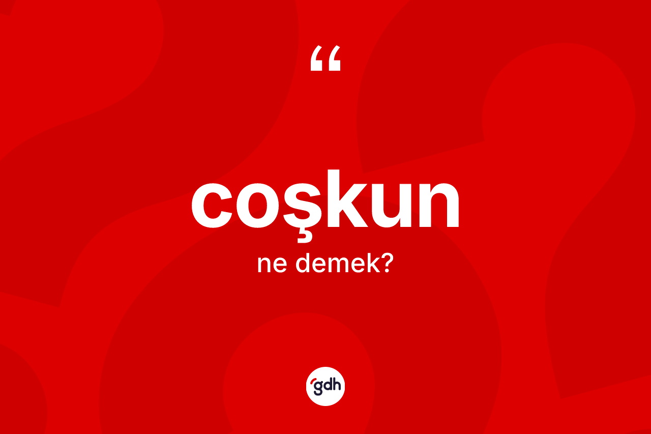 Coşkun kelimesi ne demek? Coşkunun kısaca tanımı nedir?