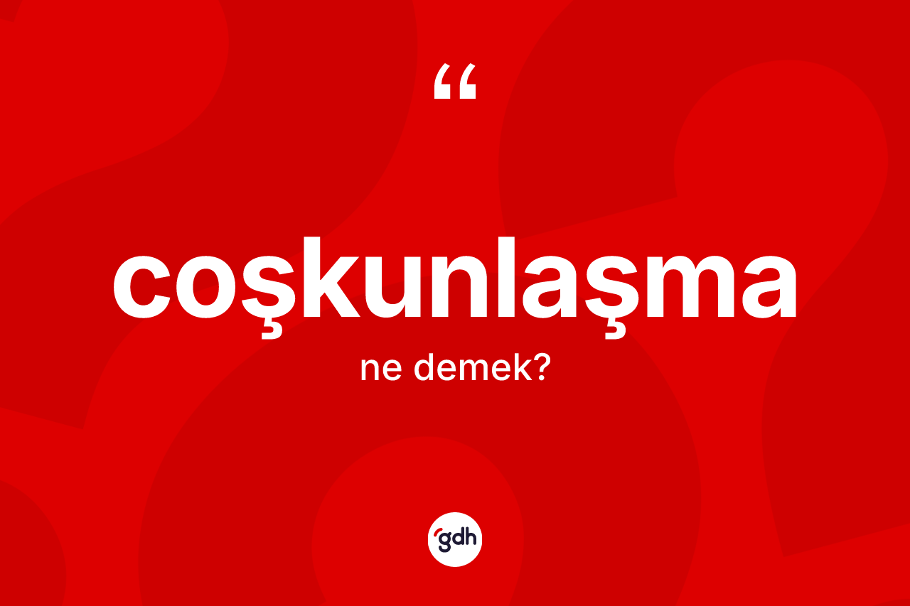 Coşkunlaşma kelimesinin sözlükteki tanımı nedir? Coşkunlaşmanın TDK'ya göre anlamı nedir?