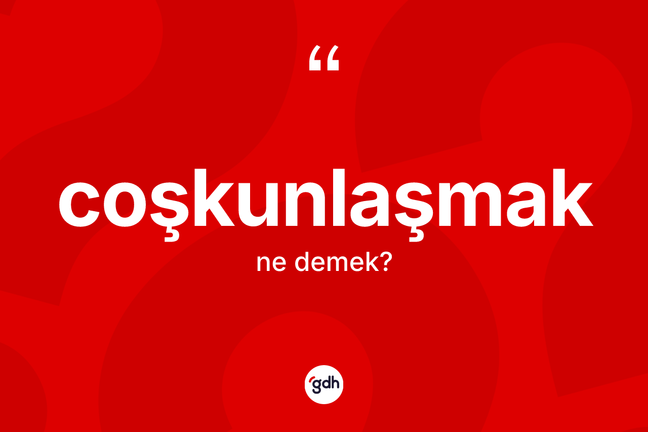 Coşkunlaşmak kelimesinin anlamı nedir? Coşkunlaşmağın TDK'ya göre anlamı nedir?