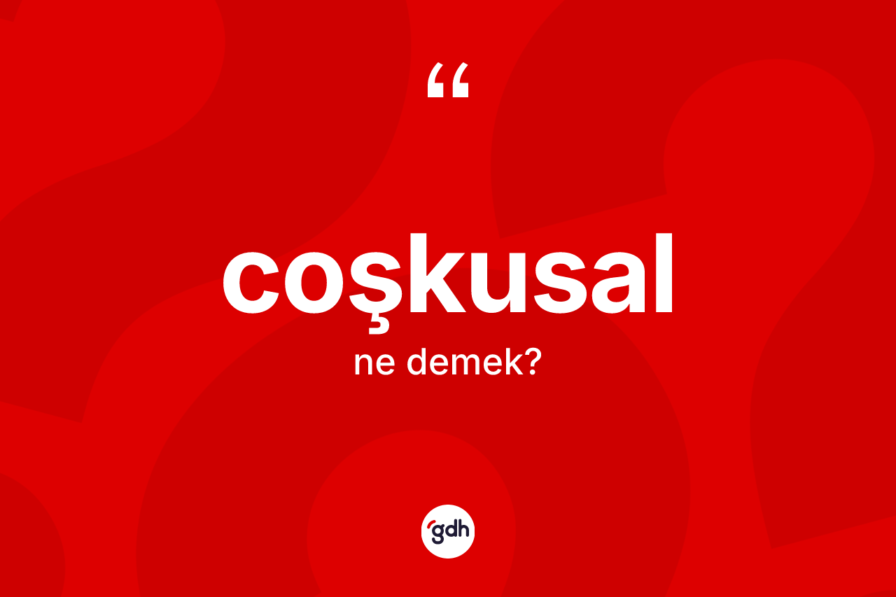 Coşkusal kelimesinin sözlükteki tanımı nedir? Coşkusalın TDK'ya göre anlamı nedir?