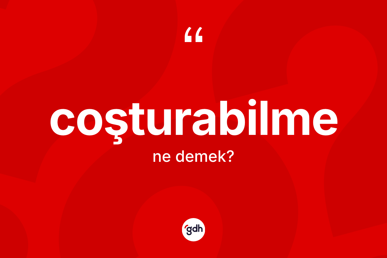 Coşturabilme ne demek? Coşturabilme kelimesinin özellikleri nelerdir?