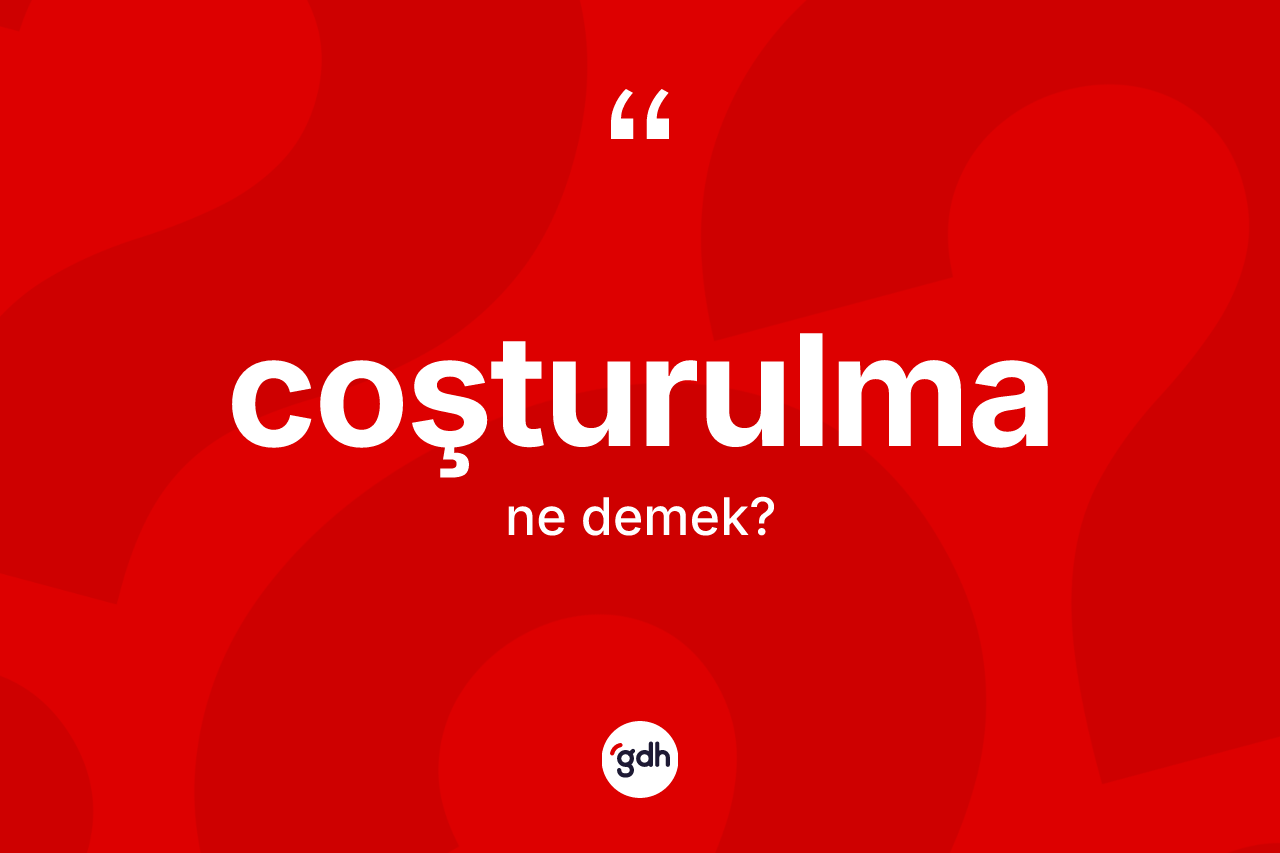Coşturulma kelimesinin sözlükteki tanımı nedir? Coşturulmanın TDK'ya göre anlamı nedir?